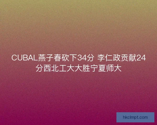 CUBAL燕子春砍下34分 李仁政贡献24分西北工大大胜宁夏师大