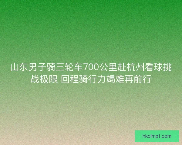 山东男子骑三轮车700公里赴杭州看球挑战极限 回程骑行力竭难再前行