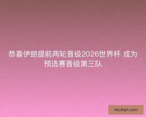 恭喜伊朗提前两轮晋级2026世界杯 成为预选赛晋级第三队