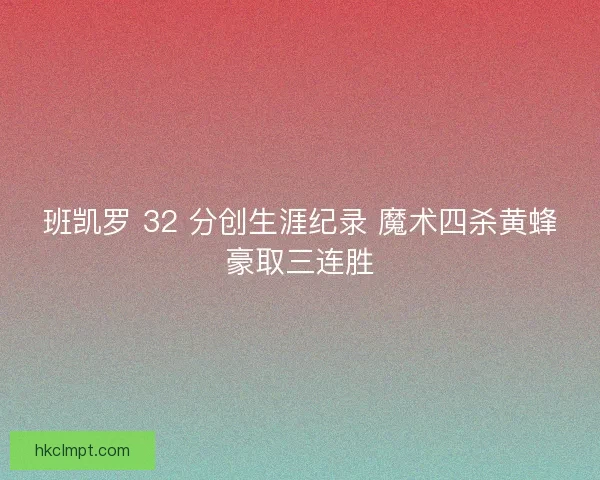 班凯罗 32 分创生涯纪录 魔术四杀黄蜂豪取三连胜