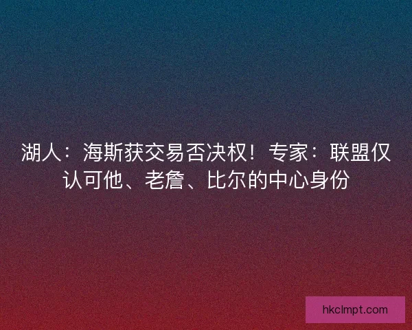 湖人：海斯获交易否决权！专家：联盟仅认可他、老詹、比尔的中心身份