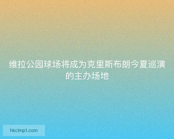 维拉公园球场将成为克里斯布朗今夏巡演的主办场地 维拉公园球场将成为克里斯布朗今夏巡演的主办场地