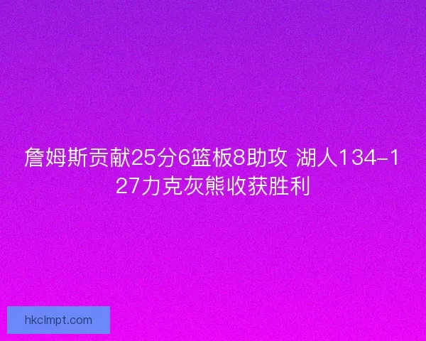 詹姆斯贡献25分6篮板8助攻 湖人134-127力克灰熊收获胜利 詹姆斯贡献25分6篮板8助攻 湖人134-127力克灰熊收获胜利
