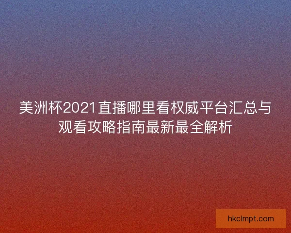 美洲杯2021直播哪里看权威平台汇总与观看攻略指南最新最全解析