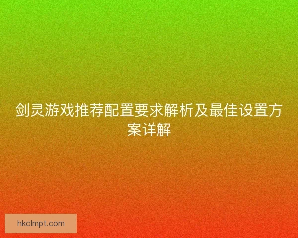 剑灵游戏推荐配置要求解析及最佳设置方案详解 剑灵游戏推荐配置要求解析及最佳设置方案详解