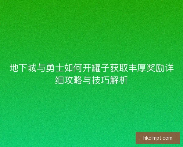 地下城与勇士如何开罐子获取丰厚奖励详细攻略与技巧解析