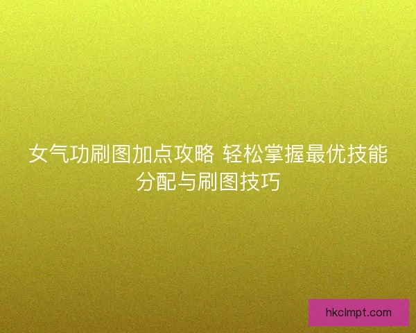 女气功刷图加点攻略 轻松掌握最优技能分配与刷图技巧