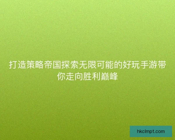 打造策略帝国探索无限可能的好玩手游带你走向胜利巅峰