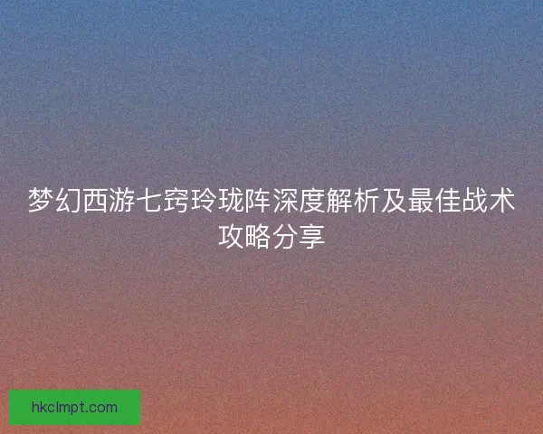 梦幻西游七窍玲珑阵深度解析及最佳战术攻略分享