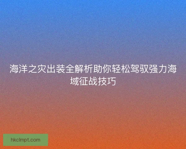 海洋之灾出装全解析助你轻松驾驭强力海域征战技巧