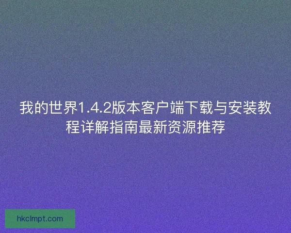 我的世界1.4.2版本客户端下载与安装教程详解指南最新资源推荐