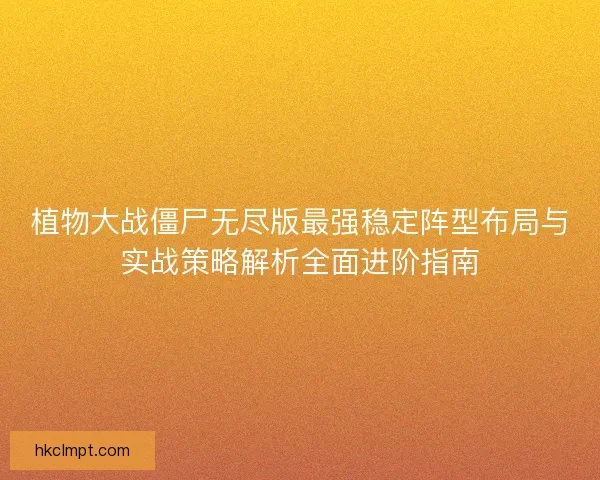 植物大战僵尸无尽版最强稳定阵型布局与实战策略解析全面进阶指南
