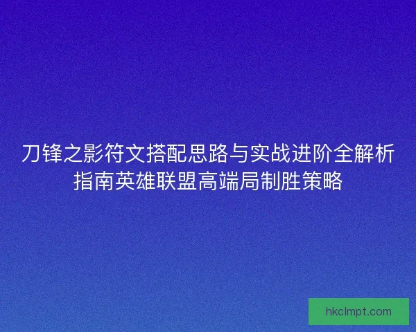 刀锋之影符文搭配思路与实战进阶全解析指南英雄联盟高端局制胜策略 刀锋之影符文搭配思路与实战进阶全解析指南英雄联盟高端局制胜策略