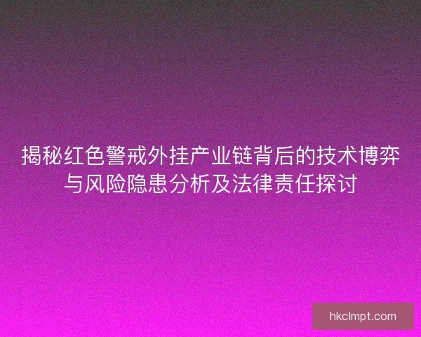 揭秘红色警戒外挂产业链背后的技术博弈与风险隐患分析及法律责任探讨