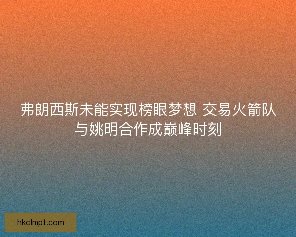 弗朗西斯未能实现榜眼梦想 交易火箭队与姚明合作成巅峰时刻 弗朗西斯未能实现榜眼梦想 交易火箭队与姚明合作成巅峰时刻