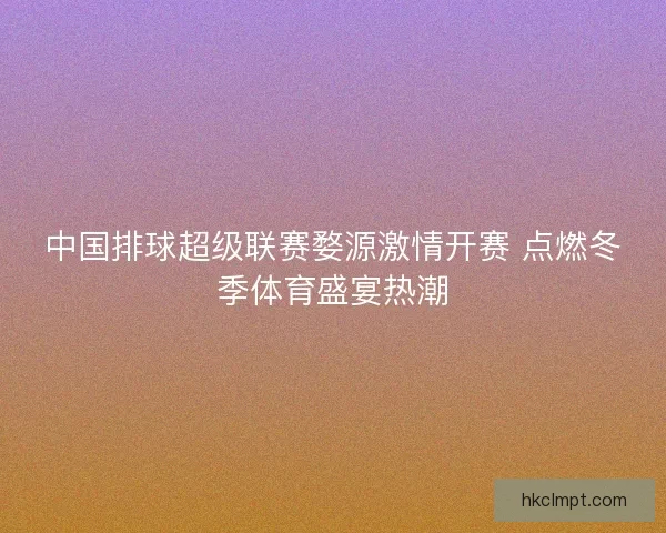 中国排球超级联赛婺源激情开赛 点燃冬季体育盛宴热潮