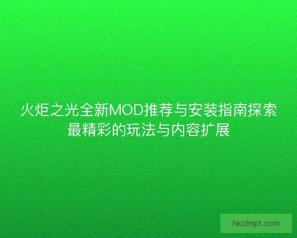 火炬之光全新MOD推荐与安装指南探索最精彩的玩法与内容扩展