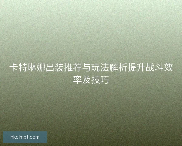卡特琳娜出装推荐与玩法解析提升战斗效率及技巧
