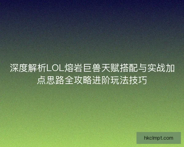 深度解析LOL熔岩巨兽天赋搭配与实战加点思路全攻略进阶玩法技巧