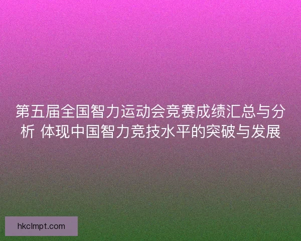 第五届全国智力运动会竞赛成绩汇总与分析 体现中国智力竞技水平的突破与发展