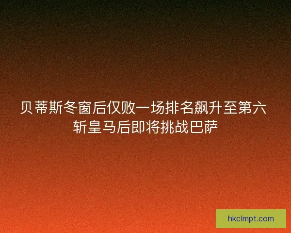 贝蒂斯冬窗后仅败一场排名飙升至第六 斩皇马后即将挑战巴萨