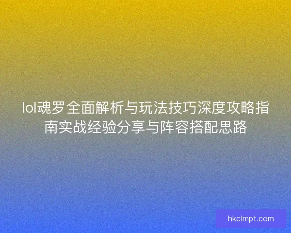lol魂罗全面解析与玩法技巧深度攻略指南实战经验分享与阵容搭配思路