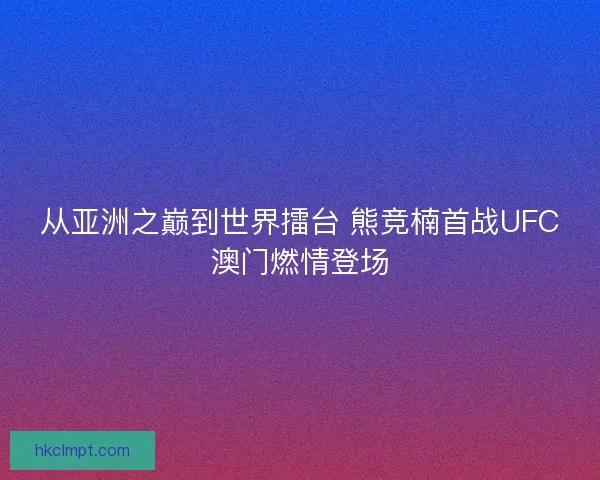 从亚洲之巅到世界擂台 熊竞楠首战UFC澳门燃情登场