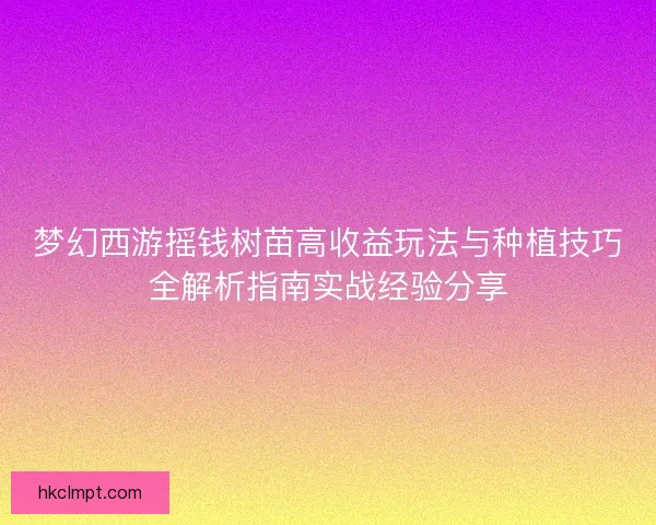 梦幻西游摇钱树苗高收益玩法与种植技巧全解析指南实战经验分享