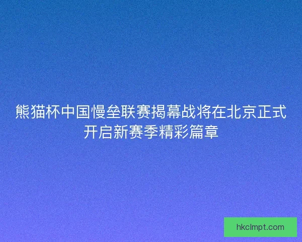熊猫杯中国慢垒联赛揭幕战将在北京正式开启新赛季精彩篇章