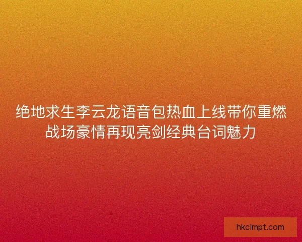 绝地求生李云龙语音包热血上线带你重燃战场豪情再现亮剑经典台词魅力