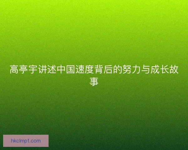 高亭宇讲述中国速度背后的努力与成长故事