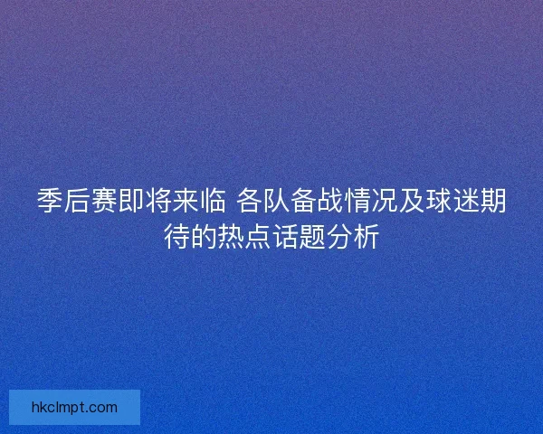 季后赛即将来临 各队备战情况及球迷期待的热点话题分析