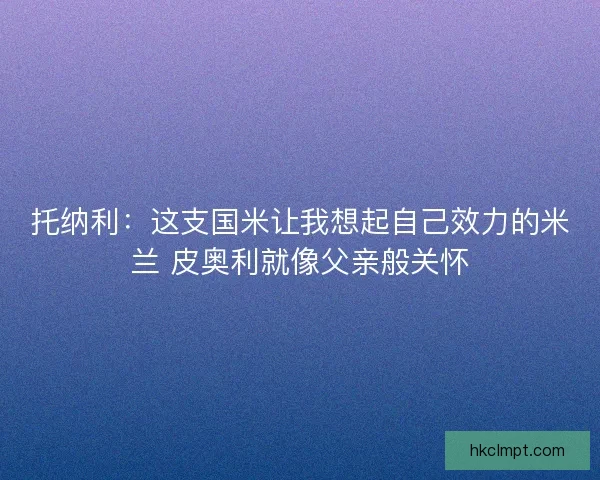 托纳利：这支国米让我想起自己效力的米兰 皮奥利就像父亲般关怀