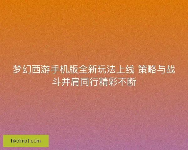 梦幻西游手机版全新玩法上线 策略与战斗并肩同行精彩不断