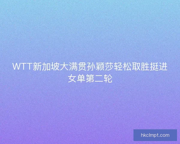 WTT新加坡大满贯孙颖莎轻松取胜挺进女单第二轮