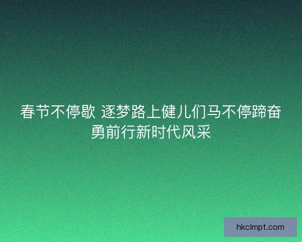 春节不停歇 逐梦路上健儿们马不停蹄奋勇前行新时代风采 春节不停歇 逐梦路上健儿们马不停蹄奋勇前行新时代风采
