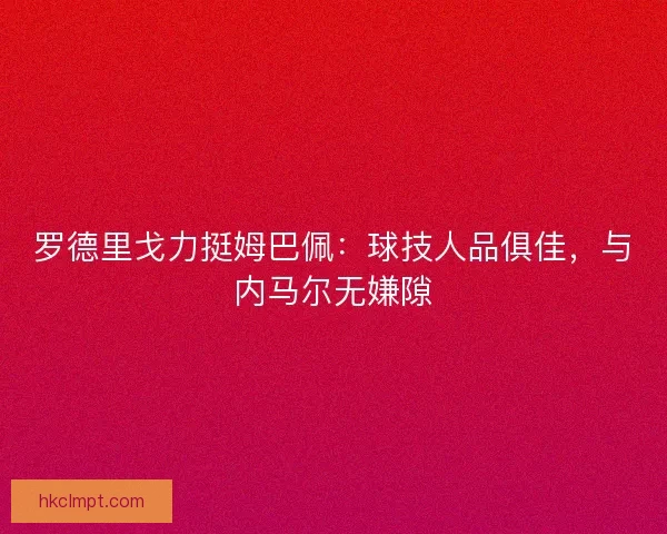 罗德里戈力挺姆巴佩：球技人品俱佳，与内马尔无嫌隙