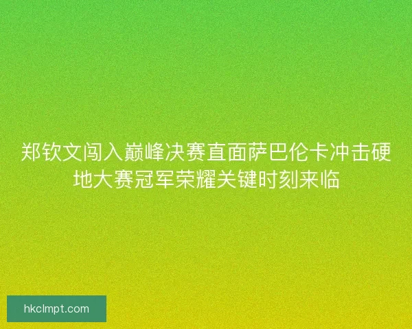 郑钦文闯入巅峰决赛直面萨巴伦卡冲击硬地大赛冠军荣耀关键时刻来临