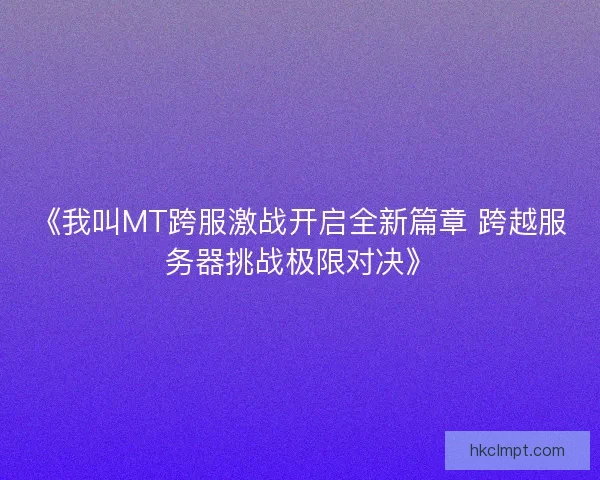 《我叫MT跨服激战开启全新篇章 跨越服务器挑战极限对决》 《我叫MT跨服激战开启全新篇章 跨越服务器挑战极限对决》