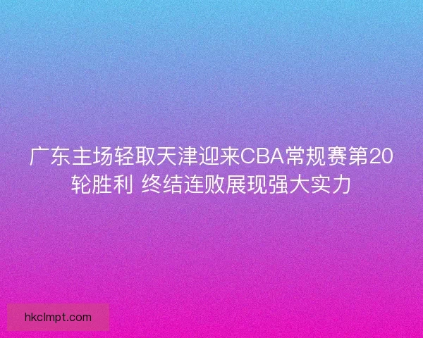 广东主场轻取天津迎来CBA常规赛第20轮胜利 终结连败展现强大实力 广东主场轻取天津迎来CBA常规赛第20轮胜利 终结连败展现强大实力