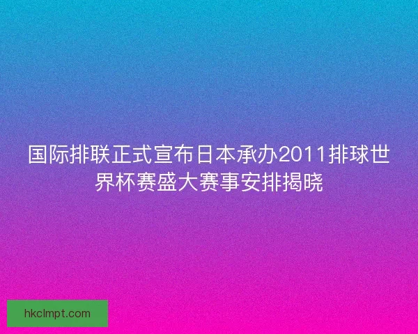 国际排联正式宣布日本承办2011排球世界杯赛盛大赛事安排揭晓 国际排联正式宣布日本承办2011排球世界杯赛盛大赛事安排揭晓