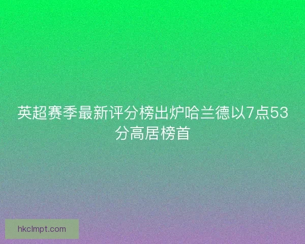 英超赛季最新评分榜出炉哈兰德以7点53分高居榜首