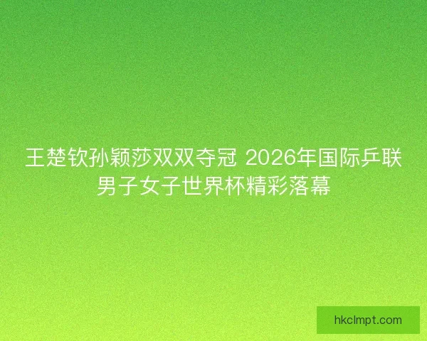 王楚钦孙颖莎双双夺冠 2026年国际乒联男子女子世界杯精彩落幕 王楚钦孙颖莎双双夺冠 2026年国际乒联男子女子世界杯精彩落幕