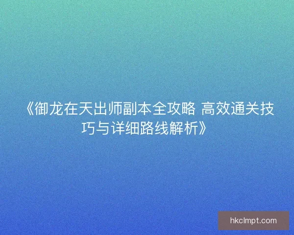 《御龙在天出师副本全攻略 高效通关技巧与详细路线解析》