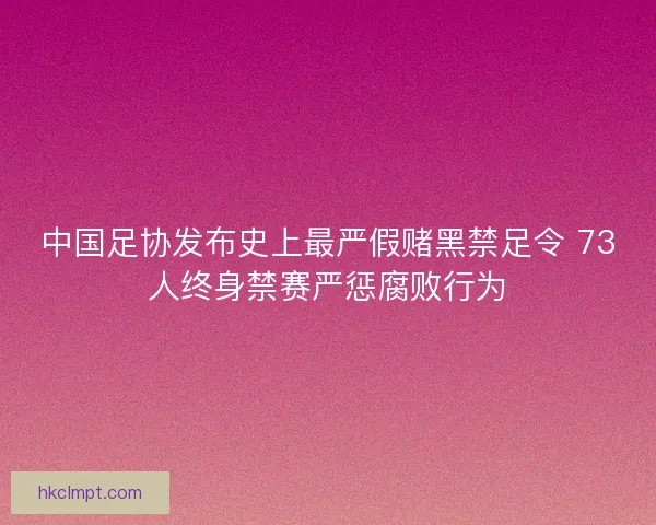 中国足协发布史上最严假赌黑禁足令 73人终身禁赛严惩腐败行为