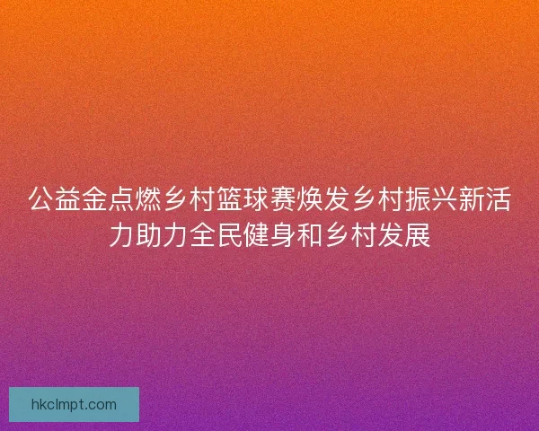 公益金点燃乡村篮球赛焕发乡村振兴新活力助力全民健身和乡村发展
