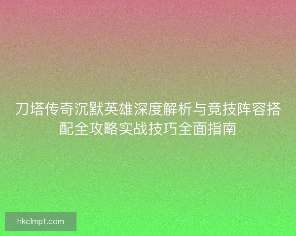 刀塔传奇沉默英雄深度解析与竞技阵容搭配全攻略实战技巧全面指南