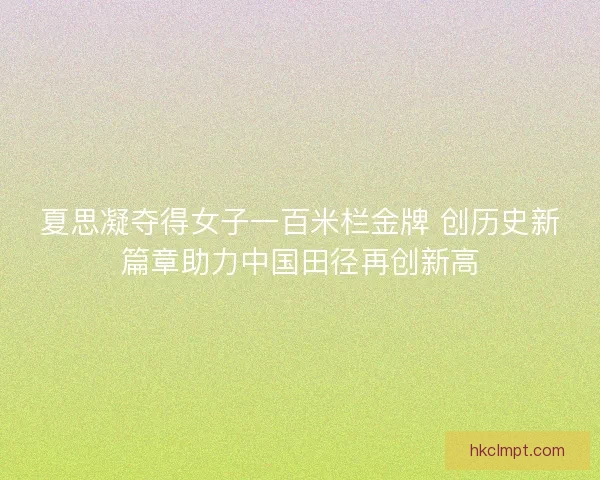 夏思凝夺得女子一百米栏金牌 创历史新篇章助力中国田径再创新高